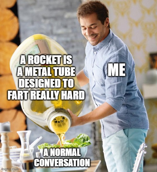 farting rocket | A ROCKET IS A METAL TUBE DESIGNED TO FART REALLY HARD; ME; A NORMAL CONVERSATION | image tagged in guy pouring olive oil on the salad | made w/ Imgflip meme maker