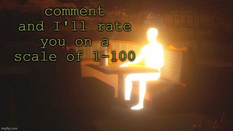 q | comment and I'll rate you on a scale of 1-100 | image tagged in glowing guy | made w/ Imgflip meme maker