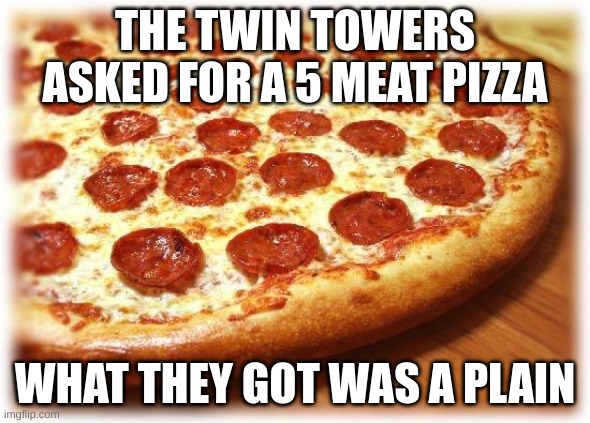 dark humour | THE TWIN TOWERS ASKED FOR A 5 MEAT PIZZA; WHAT THEY GOT WAS A PLAIN | image tagged in coming out pizza | made w/ Imgflip meme maker
