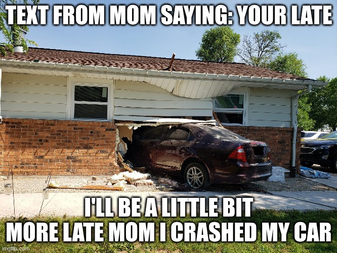 Go home as fast as you can | TEXT FROM MOM SAYING: YOUR LATE; I'LL BE A LITTLE BIT MORE LATE MOM I CRASHED MY CAR | made w/ Imgflip meme maker