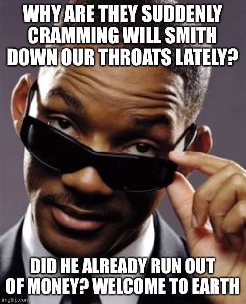 Will smith being shoved down our throats a lot lately…hmmm | WHY ARE THEY SUDDENLY CRAMMING WILL SMITH DOWN OUR THROATS LATELY? DID HE ALREADY RUN OUT OF MONEY? WELCOME TO EARTH | image tagged in will smith men in black,broke | made w/ Imgflip meme maker