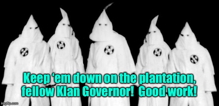 kkk | Keep ‘em down on the plantation, fellow Klan Governor!  Good work! | image tagged in kkk | made w/ Imgflip meme maker
