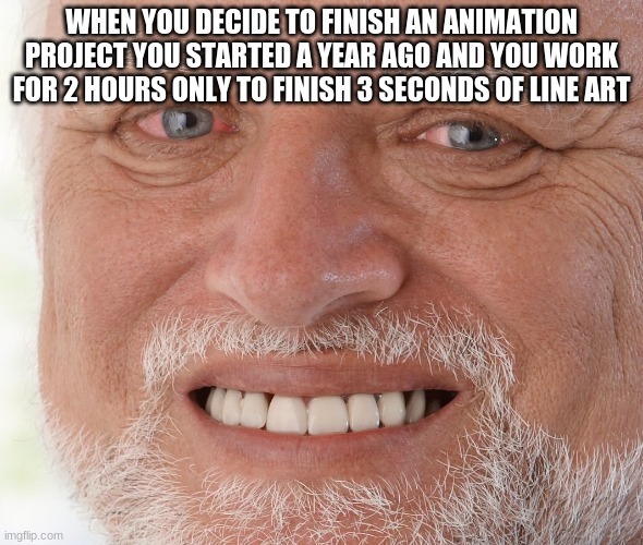 Hide the Pain Harold | WHEN YOU DECIDE TO FINISH AN ANIMATION PROJECT YOU STARTED A YEAR AGO AND YOU WORK FOR 2 HOURS ONLY TO FINISH 3 SECONDS OF LINE ART | image tagged in hide the pain harold | made w/ Imgflip meme maker