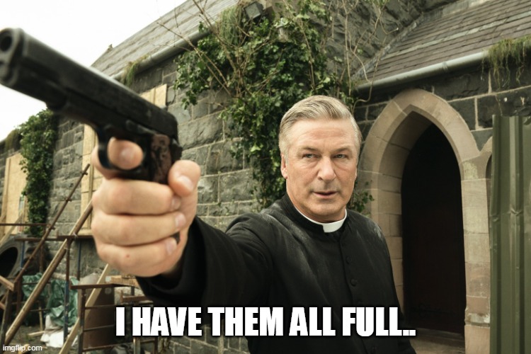 Alec Baldwin | I HAVE THEM ALL FULL.. | image tagged in alec baldwin | made w/ Imgflip meme maker