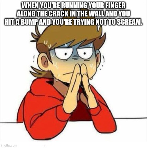 Just me or- | WHEN YOU'RE RUNNING YOUR FINGER ALONG THE CRACK IN THE WALL AND YOU HIT A BUMP AND YOU'RE TRYING NOT TO SCREAM. | image tagged in uncomfortable | made w/ Imgflip meme maker