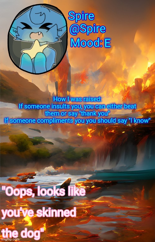 Spire's fire and water temp | E; How I was raised:
If someone insults you, you can either beat them or say "thank you"
If someone compliments you you should say "I know" | image tagged in spire's fire and water temp | made w/ Imgflip meme maker