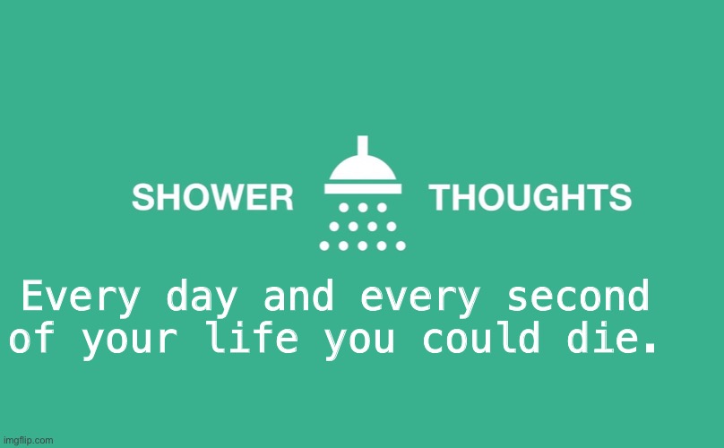 Shower thoughts | Every day and every second of your life you could die. | image tagged in shower thoughts | made w/ Imgflip meme maker