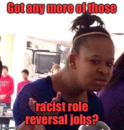 Black Girl Wat Meme | Got any more of those racist role reversal jobs? | image tagged in memes,black girl wat | made w/ Imgflip meme maker