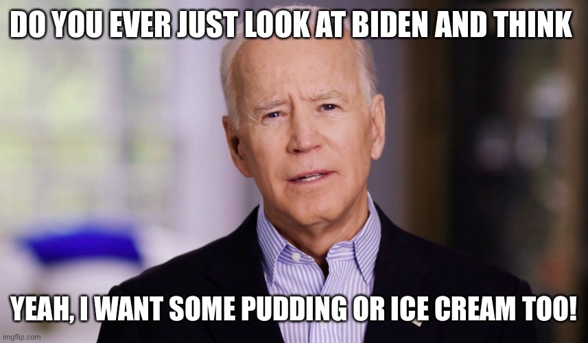 Biden pudding | DO YOU EVER JUST LOOK AT BIDEN AND THINK; YEAH, I WANT SOME PUDDING OR ICE CREAM TOO! | image tagged in joe biden 2020,pudding,ice cream | made w/ Imgflip meme maker