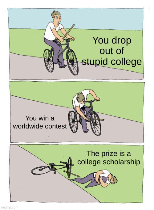 Insert Title Here | You drop out of stupid college; You win a worldwide contest; The prize is a college scholarship | image tagged in memes,bike fall,college | made w/ Imgflip meme maker