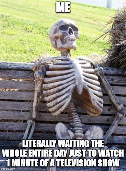 lego classics but not acctualluy lego acctually jsut  tv | ME; LITERALLY WAITING THE WHOLE ENTIRE DAY JUST TO WATCH 1 MINUTE OF A TELEVISION SHOW | image tagged in memes,waiting skeleton | made w/ Imgflip meme maker