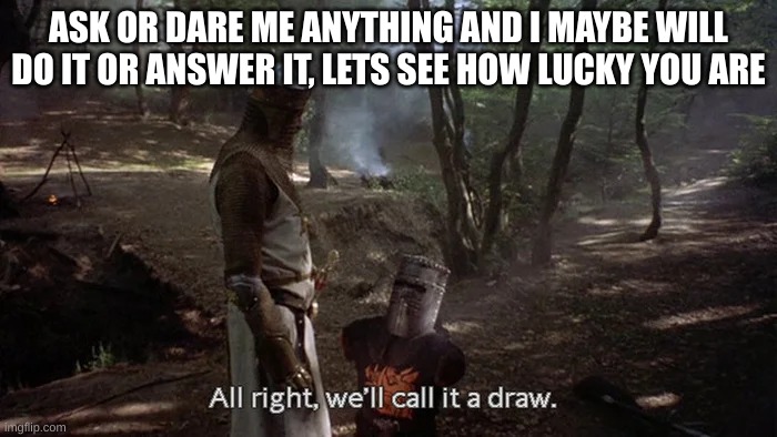 Alright, we'll call it a draw | ASK OR DARE ME ANYTHING AND I MAYBE WILL DO IT OR ANSWER IT, LETS SEE HOW LUCKY YOU ARE | image tagged in alright we'll call it a draw | made w/ Imgflip meme maker