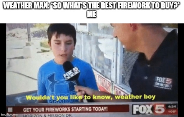 Wouldn't you like to know weather boy | WEATHER MAN: *SO WHAT'S THE BEST FIREWORK TO BUY?*
ME | image tagged in wouldn't you like to know weather boy | made w/ Imgflip meme maker