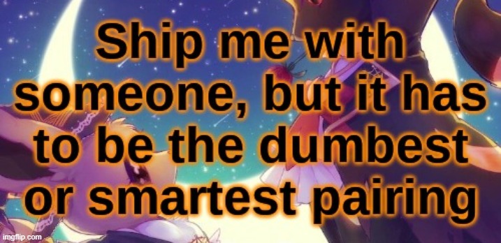 Ship me with someone, but it has to be a dumb or smart pairing | image tagged in ship me with someone but it has to be a dumb or smart pairing | made w/ Imgflip meme maker