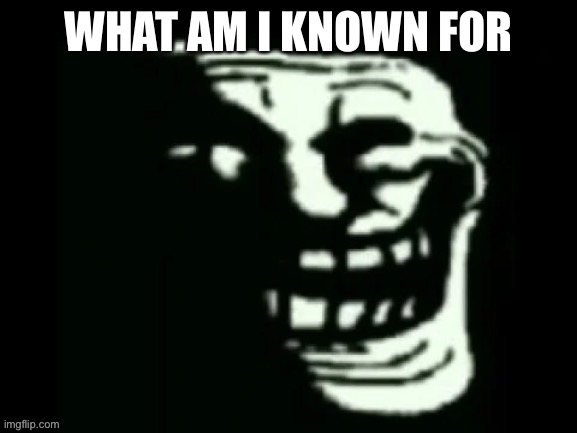 Trollge | WHAT AM I KNOWN FOR | image tagged in trollge | made w/ Imgflip meme maker