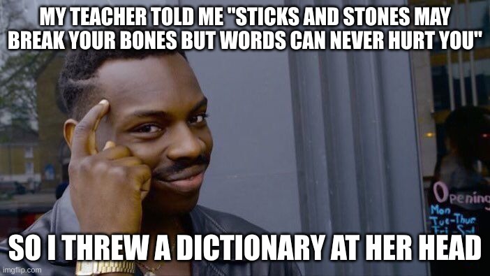 Sticks and stones | MY TEACHER TOLD ME "STICKS AND STONES MAY BREAK YOUR BONES BUT WORDS CAN NEVER HURT YOU"; SO I THREW A DICTIONARY AT HER HEAD | image tagged in memes,funny | made w/ Imgflip meme maker