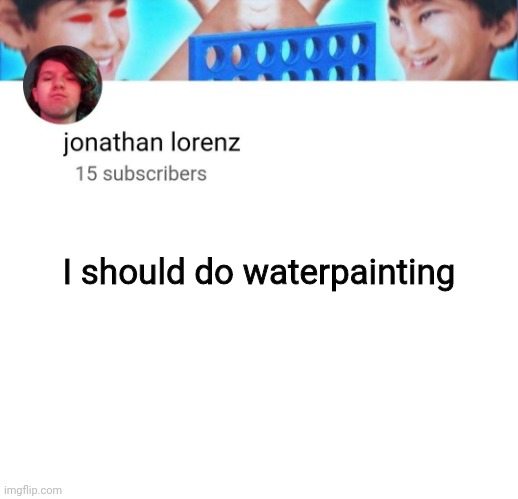 jonathan lorenz temp | I should do waterpainting | image tagged in jonathan lorenz temp | made w/ Imgflip meme maker