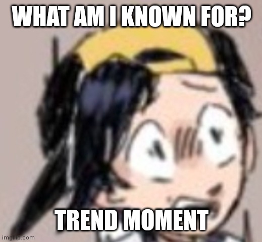 Had to rephrase the image lol | WHAT AM I KNOWN FOR? TREND MOMENT | image tagged in scared gold | made w/ Imgflip meme maker