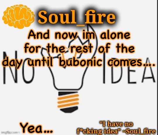 Soul_fire’s ihnfi announcement temp ty Fox-in-a-box | And now im alone for the rest of the day until bubonic comes…. Yea… | image tagged in soul_fire s ihnfi announcement temp ty fox-in-a-box | made w/ Imgflip meme maker