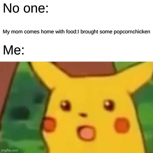Surprised Pikachu Meme | No one:; My mom comes home with food:I brought some popcornchicken; Me: | image tagged in memes,surprised pikachu | made w/ Imgflip meme maker