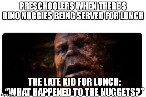 gone reduced to atoms | PRESCHOOLERS WHEN THERE’S DINO NUGGIES BEING SERVED FOR LUNCH; THE LATE KID FOR LUNCH: “WHAT HAPPENED TO THE NUGGETS?” | image tagged in gone reduced to atoms | made w/ Imgflip meme maker