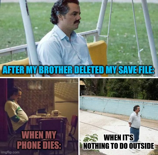 Sad Pablo Escobar Meme | AFTER MY BROTHER DELETED MY SAVE FILE:; WHEN MY PHONE DIES:; WHEN IT'S NOTHING TO DO OUTSIDE | image tagged in memes,sad pablo escobar | made w/ Imgflip meme maker