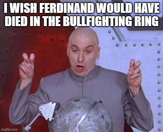 Dr Evil Laser | I WISH FERDINAND WOULD HAVE DIED IN THE BULLFIGHTING RING | image tagged in memes,dr evil laser | made w/ Imgflip meme maker