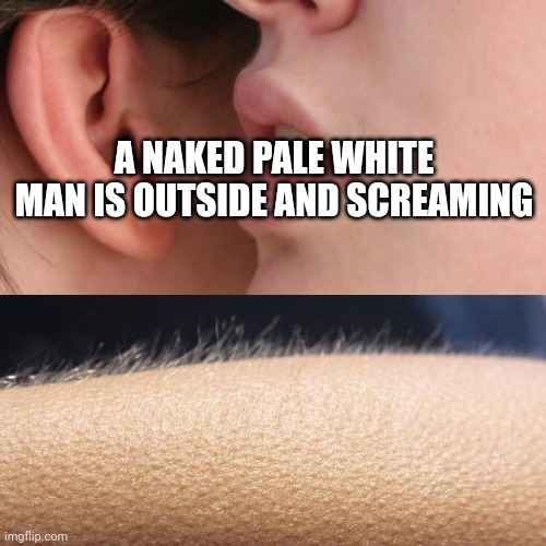 Title |  A NAKED PALE WHITE MAN IS OUTSIDE AND SCREAMING | image tagged in whisper and goosebumps | made w/ Imgflip meme maker