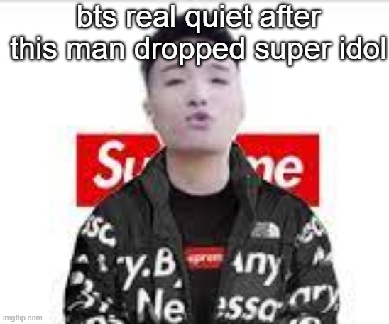 Super Idol Drip |  bts real quiet after this man dropped super idol | image tagged in super idol drip | made w/ Imgflip meme maker