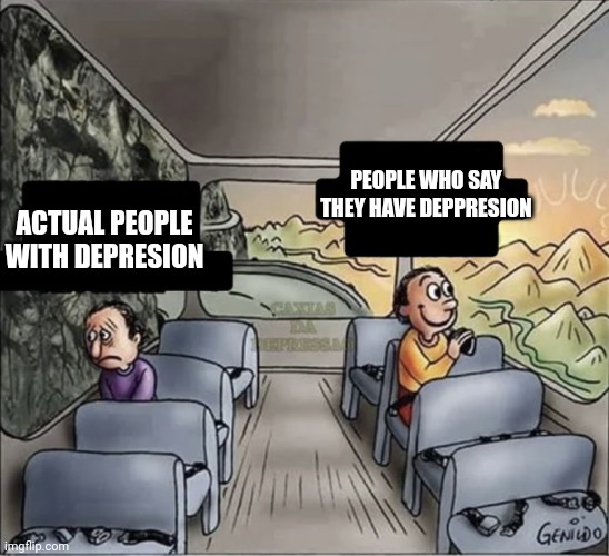 Good title 100 |  PEOPLE WHO SAY THEY HAVE DEPPRESION; ACTUAL PEOPLE WITH DEPRESION | image tagged in two guys on a bus | made w/ Imgflip meme maker
