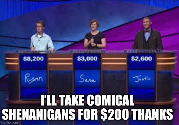 Shenanigans | I’LL TAKE COMICAL SHENANIGANS FOR $200 THANKS | image tagged in jeapordy contestants,shenanigans | made w/ Imgflip meme maker