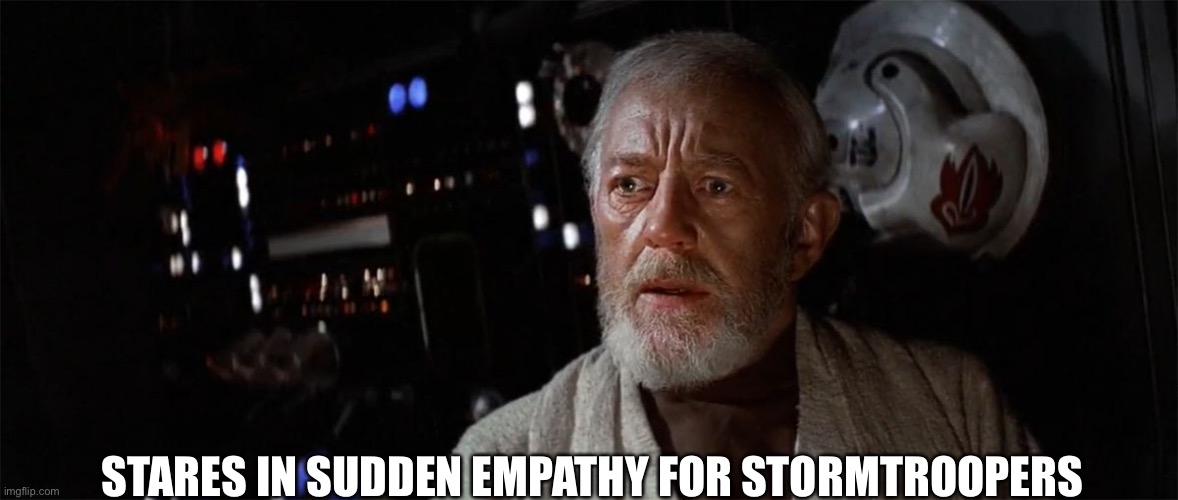 Stormtrooper empathy | STARES IN SUDDEN EMPATHY FOR STORMTROOPERS | image tagged in obi wan - suddenly silenced,empathy,obi wan kenobi,stormtrooper,stormtroopers | made w/ Imgflip meme maker