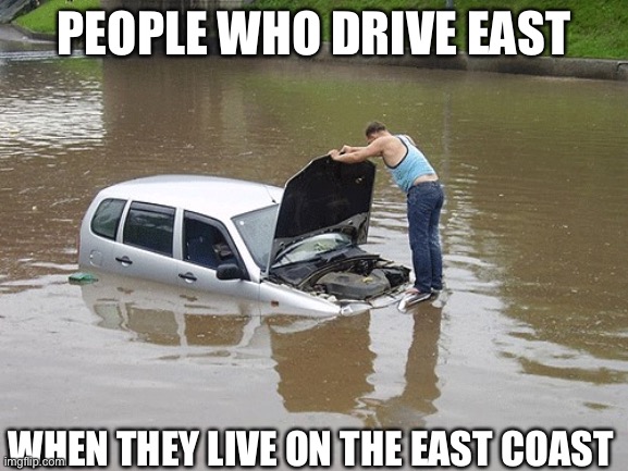 Driving East | PEOPLE WHO DRIVE EAST WHEN THEY LIVE ON THE EAST COAST | image tagged in flooded car,east,driving,flood,ocean | made w/ Imgflip meme maker