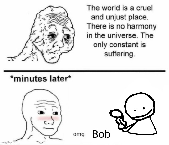 The only constant is suffering | Bob | image tagged in minutes later omg | made w/ Imgflip meme maker