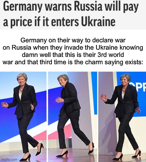 They’ve got this win | Germany on their way to declare war on Russia when they invade the Ukraine knowing damn well that this is their 3rd world war and that third time is the charm saying exists: | image tagged in theresa may walking | made w/ Imgflip meme maker