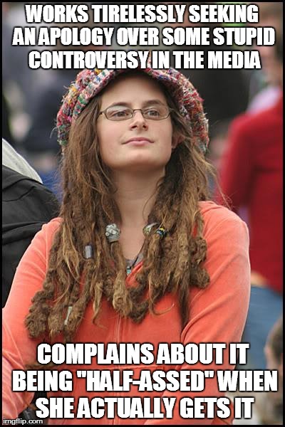 College Liberal Meme | WORKS TIRELESSLY SEEKING AN APOLOGY OVER SOME STUPID CONTROVERSY IN THE MEDIA COMPLAINS ABOUT IT BEING "HALF-ASSED" WHEN SHE ACTUALLY GETS I | image tagged in memes,college liberal | made w/ Imgflip meme maker