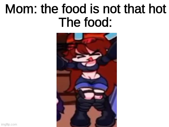 Am i right? | Mom: the food is not that hot
The food: | image tagged in blank white template,agentgf,sus,stop reading the tags,fnf | made w/ Imgflip meme maker
