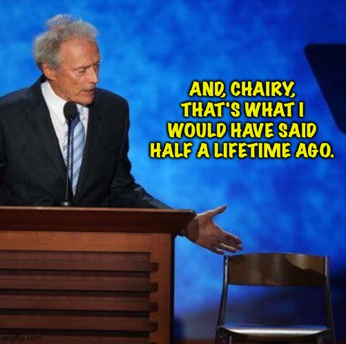Clint Eastwood Chair. | AND, CHAIRY, THAT'S WHAT I WOULD HAVE SAID HALF A LIFETIME AGO. | image tagged in clint eastwood chair | made w/ Imgflip meme maker
