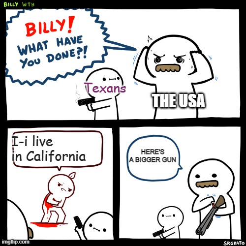 Texans be like: | Texans; THE USA; I-i live in California; HERE'S A BIGGER GUN | image tagged in billy what have you done | made w/ Imgflip meme maker