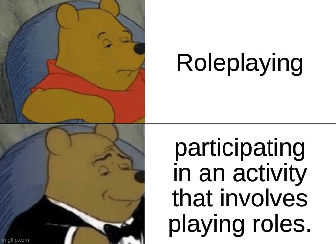 Tuxedo Winnie The Pooh Meme | Roleplaying; participating in an activity that involves playing roles. | image tagged in memes,tuxedo winnie the pooh | made w/ Imgflip meme maker