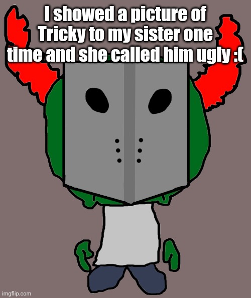 Sadness Combat Tricky | I showed a picture of Tricky to my sister one time and she called him ugly :( | image tagged in sadness combat tricky | made w/ Imgflip meme maker