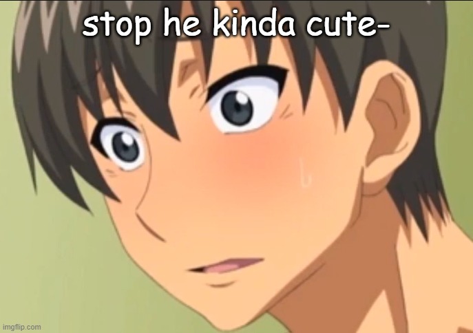 stop he kinda cute- | made w/ Imgflip meme maker