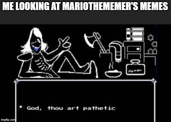very pathetic | ME LOOKING AT MARIOTHEMEMER'S MEMES | image tagged in god thou art pathetic | made w/ Imgflip meme maker