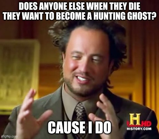 just for "small scares" | DOES ANYONE ELSE WHEN THEY DIE THEY WANT TO BECOME A HUNTING GHOST? CAUSE I DO | image tagged in memes,ancient aliens | made w/ Imgflip meme maker