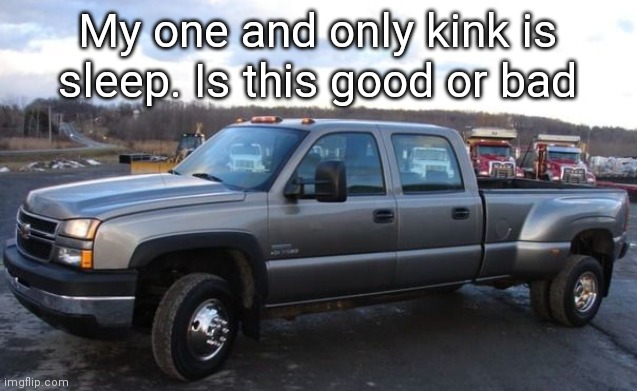 I only sleep like 4 to 6 hours | My one and only kink is sleep. Is this good or bad | image tagged in 06 chevy silverado | made w/ Imgflip meme maker