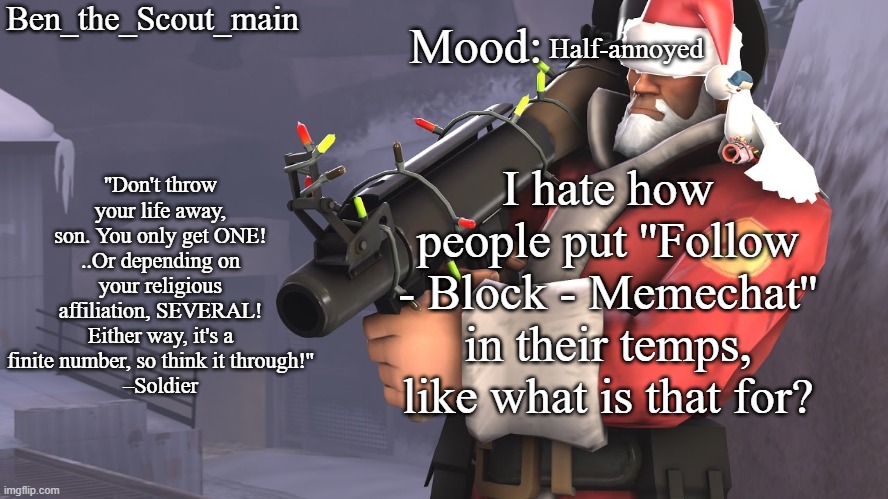 Ben's TF2 Christmas temp | Half-annoyed; I hate how people put ''Follow - Block - Memechat'' in their temps, like what is that for? | image tagged in ben's tf2 christmas temp | made w/ Imgflip meme maker