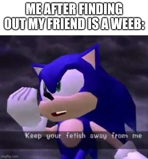 I'm running out of places to put memes plz help | ME AFTER FINDING OUT MY FRIEND IS A WEEB: | image tagged in keep your fetish away from me,sonic adventure | made w/ Imgflip meme maker