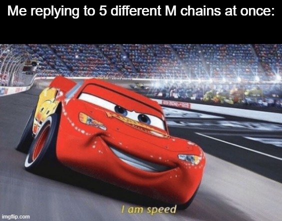 I am speed | Me replying to 5 different M chains at once: | image tagged in i am speed | made w/ Imgflip meme maker