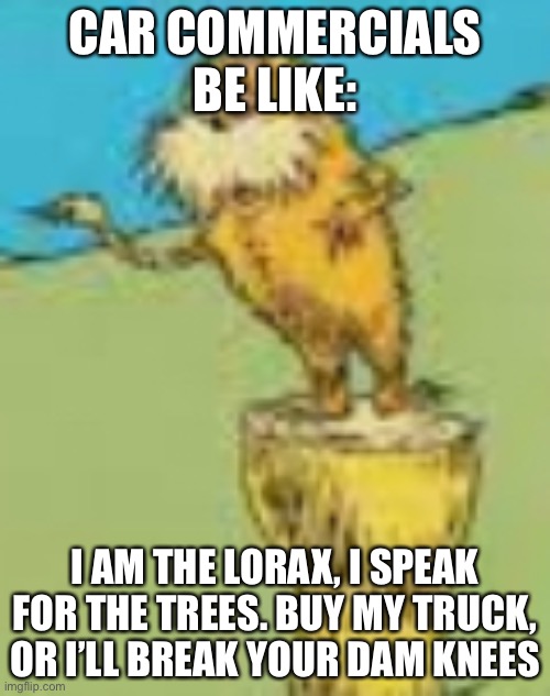 Car commercials | CAR COMMERCIALS BE LIKE:; I AM THE LORAX, I SPEAK FOR THE TREES. BUY MY TRUCK, OR I’LL BREAK YOUR DAM KNEES | image tagged in cars,the lorax | made w/ Imgflip meme maker