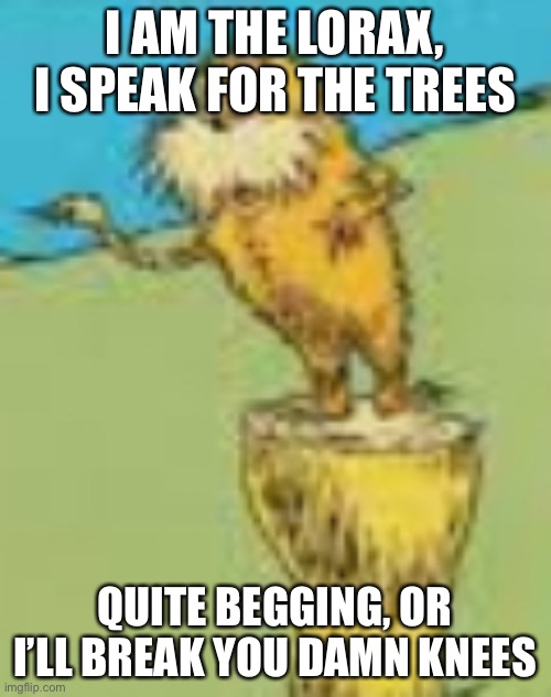 I AM THE LORAX, I SPEAK FOR THE TREES QUITE BEGGING, OR I’LL BREAK YOU DAMN KNEES | made w/ Imgflip meme maker